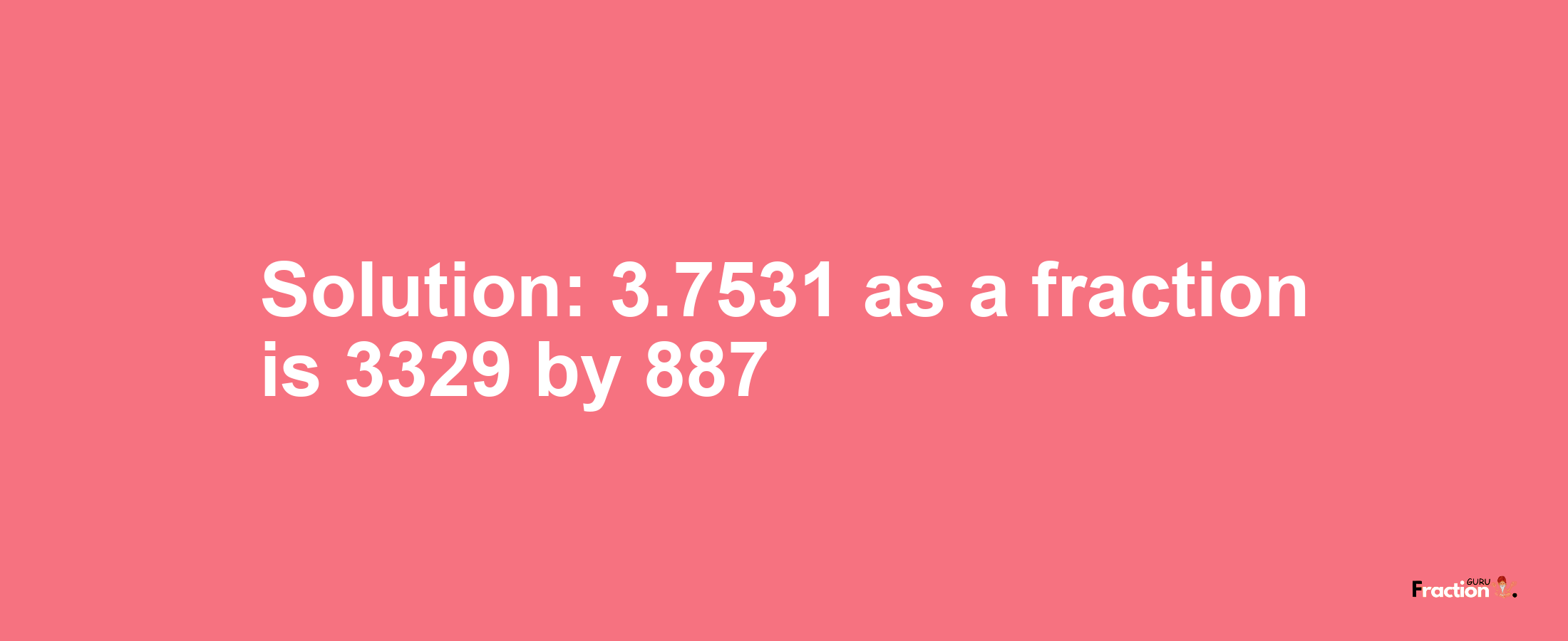 Solution:3.7531 as a fraction is 3329/887